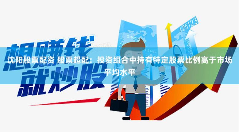 沈阳股票配资 股票超配：投资组合中持有特定股票比例高于市场平均水平
