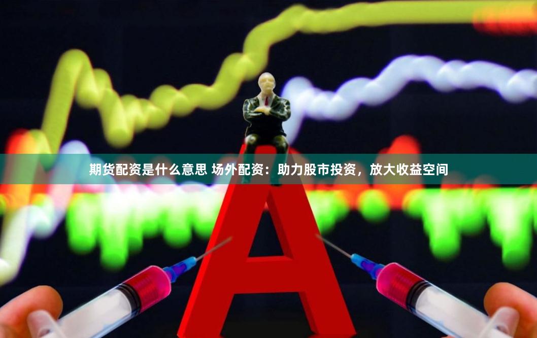 期货配资是什么意思 场外配资：助力股市投资，放大收益空间