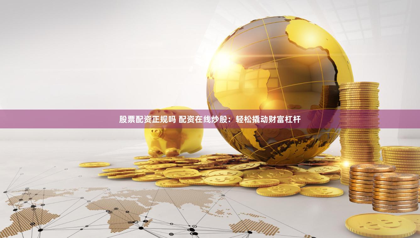 股票配资正规吗 配资在线炒股：轻松撬动财富杠杆