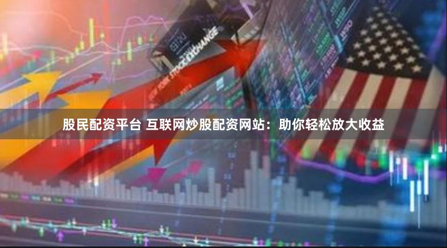 股民配资平台 互联网炒股配资网站：助你轻松放大收益