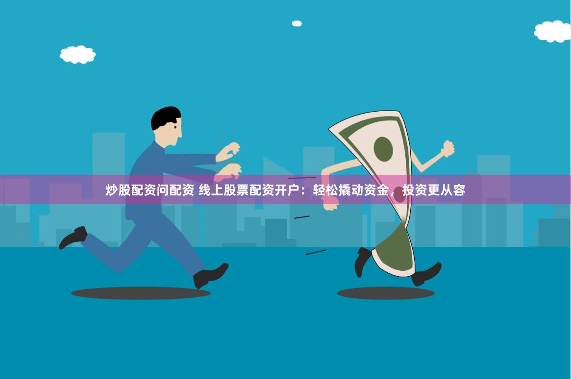 炒股配资问配资 线上股票配资开户：轻松撬动资金，投资更从容