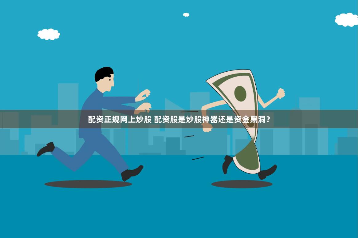 配资正规网上炒股 配资股是炒股神器还是资金黑洞？