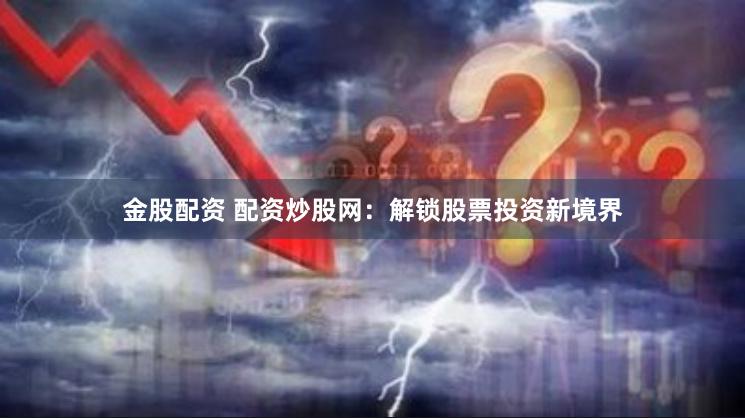 金股配资 配资炒股网：解锁股票投资新境界