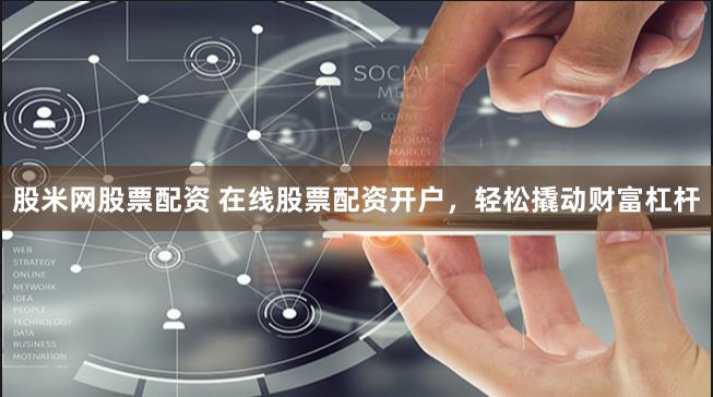 股米网股票配资 在线股票配资开户，轻松撬动财富杠杆