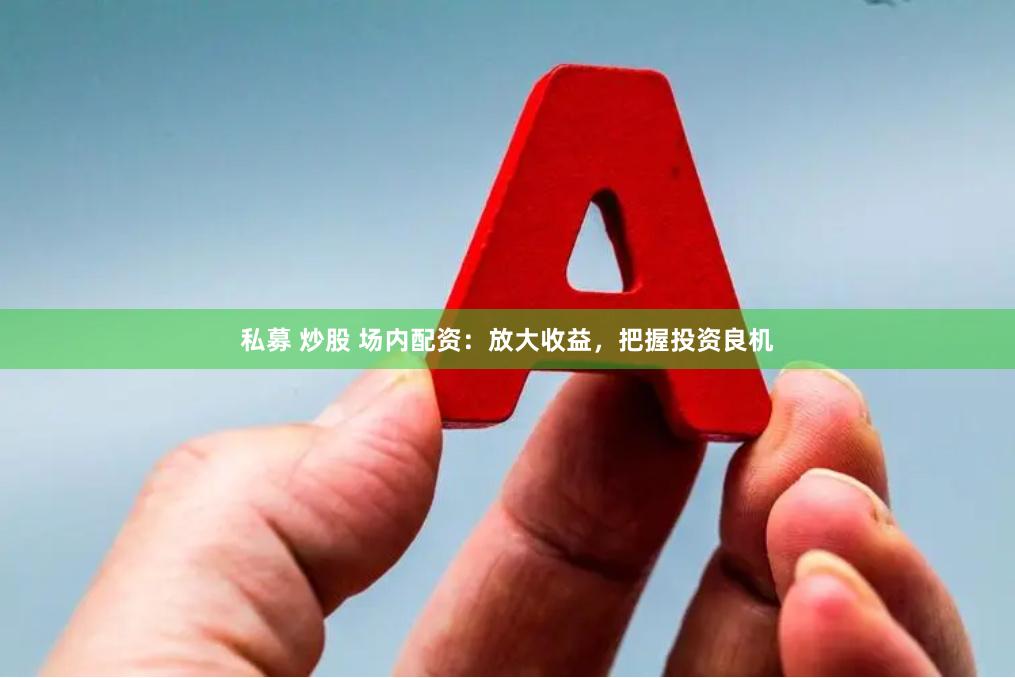 私募 炒股 场内配资：放大收益，把握投资良机