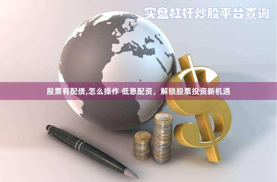 股票有配债,怎么操作 低息配资，解锁股票投资新机遇