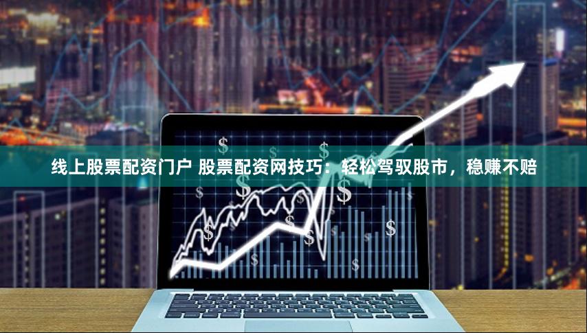 线上股票配资门户 股票配资网技巧：轻松驾驭股市，稳赚不赔