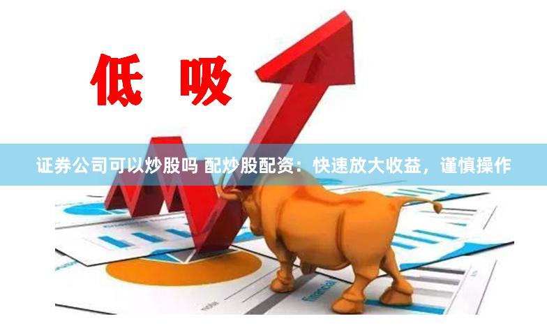 证券公司可以炒股吗 配炒股配资：快速放大收益，谨慎操作