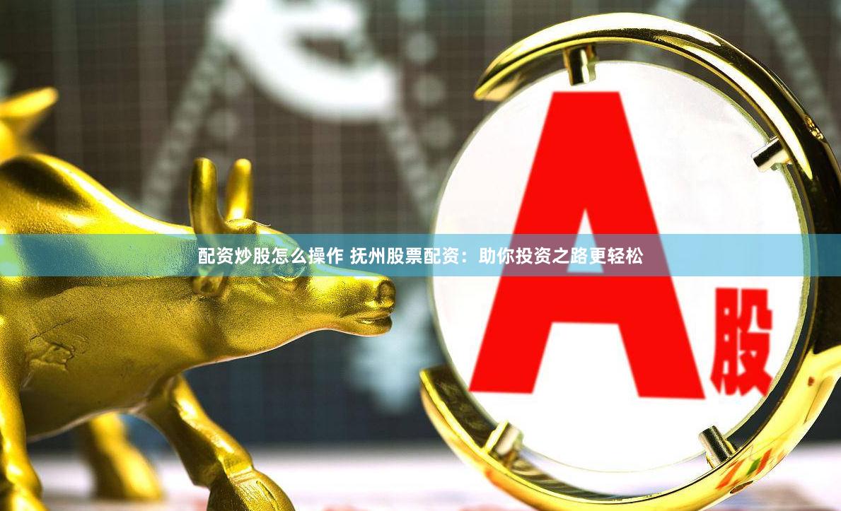 配资炒股怎么操作 抚州股票配资：助你投资之路更轻松