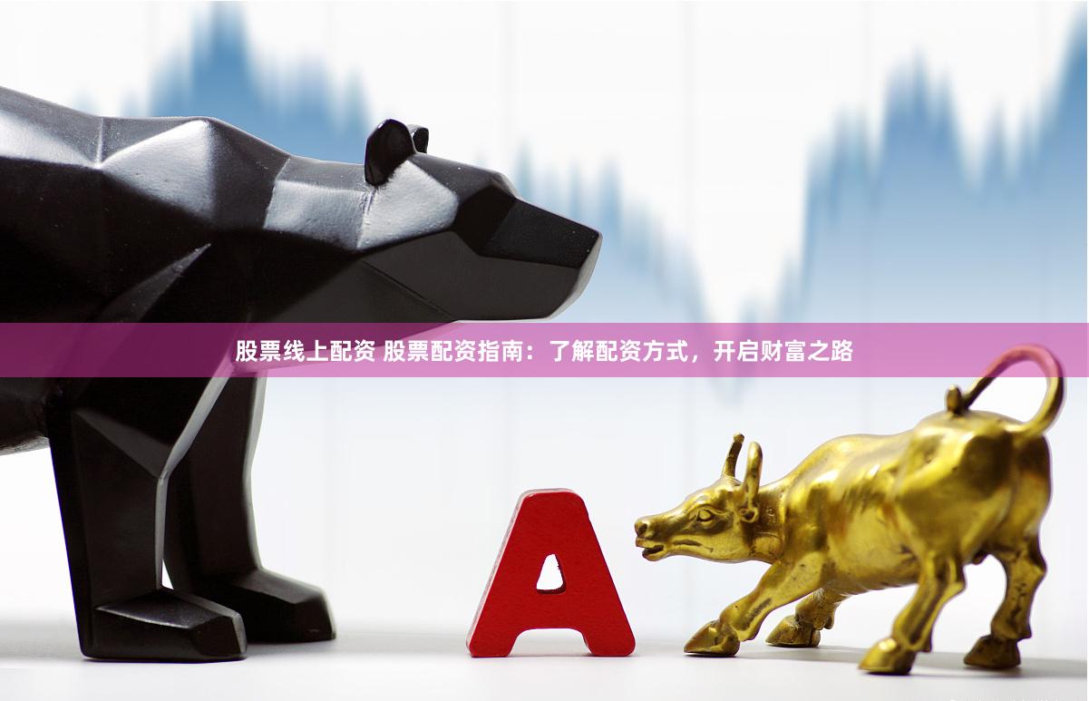 股票线上配资 股票配资指南：了解配资方式，开启财富之路
