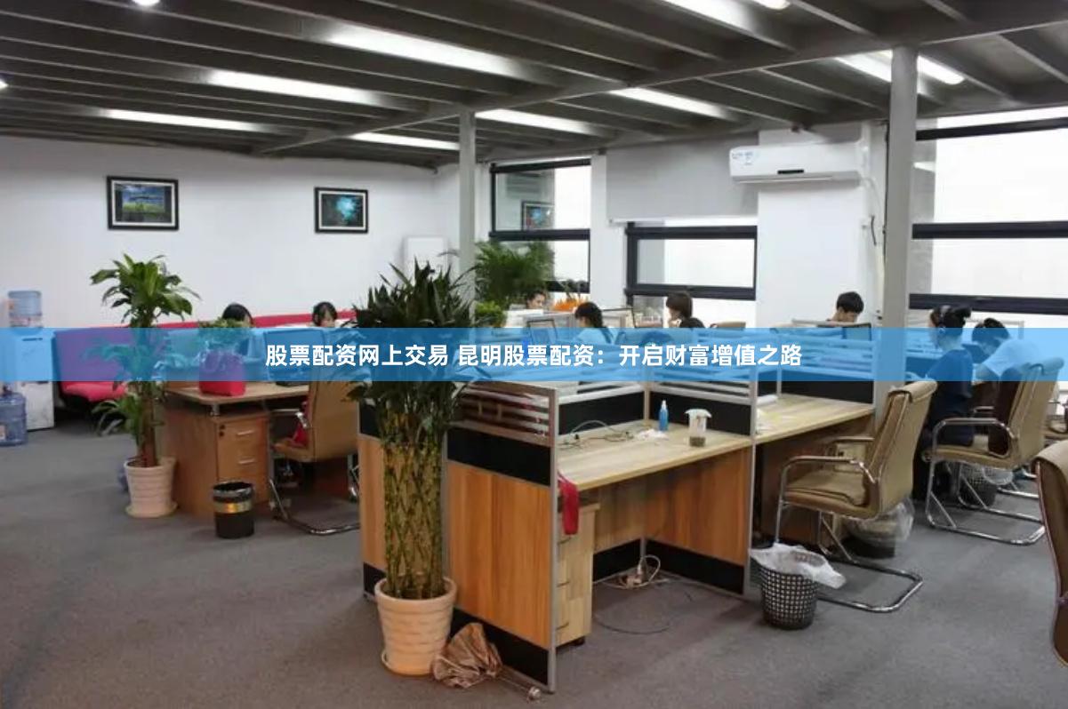股票配资网上交易 昆明股票配资：开启财富增值之路