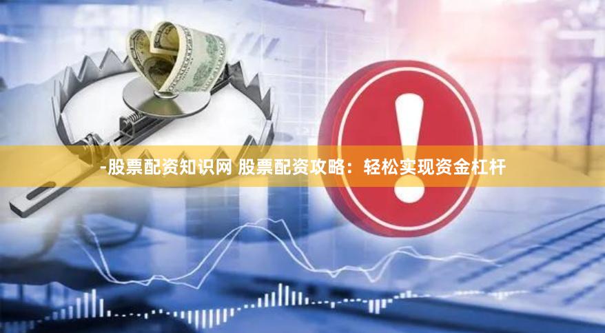-股票配资知识网 股票配资攻略：轻松实现资金杠杆