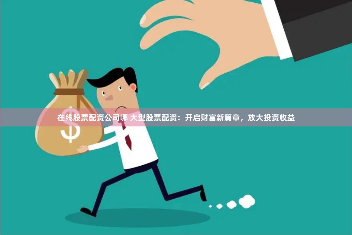 在线股票配资公司哪 大型股票配资：开启财富新篇章，放大投资收益