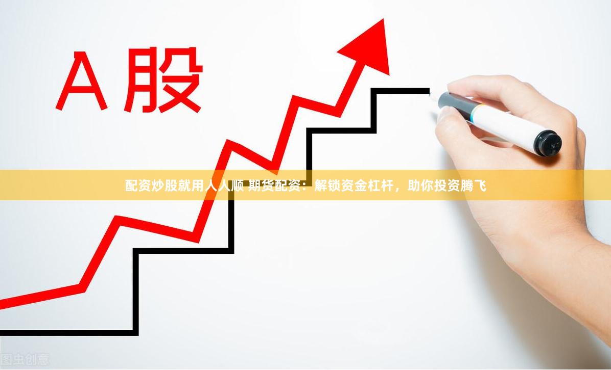配资炒股就用人人顺 期货配资：解锁资金杠杆，助你投资腾飞