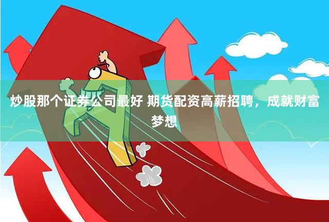 炒股那个证券公司最好 期货配资高薪招聘，成就财富梦想
