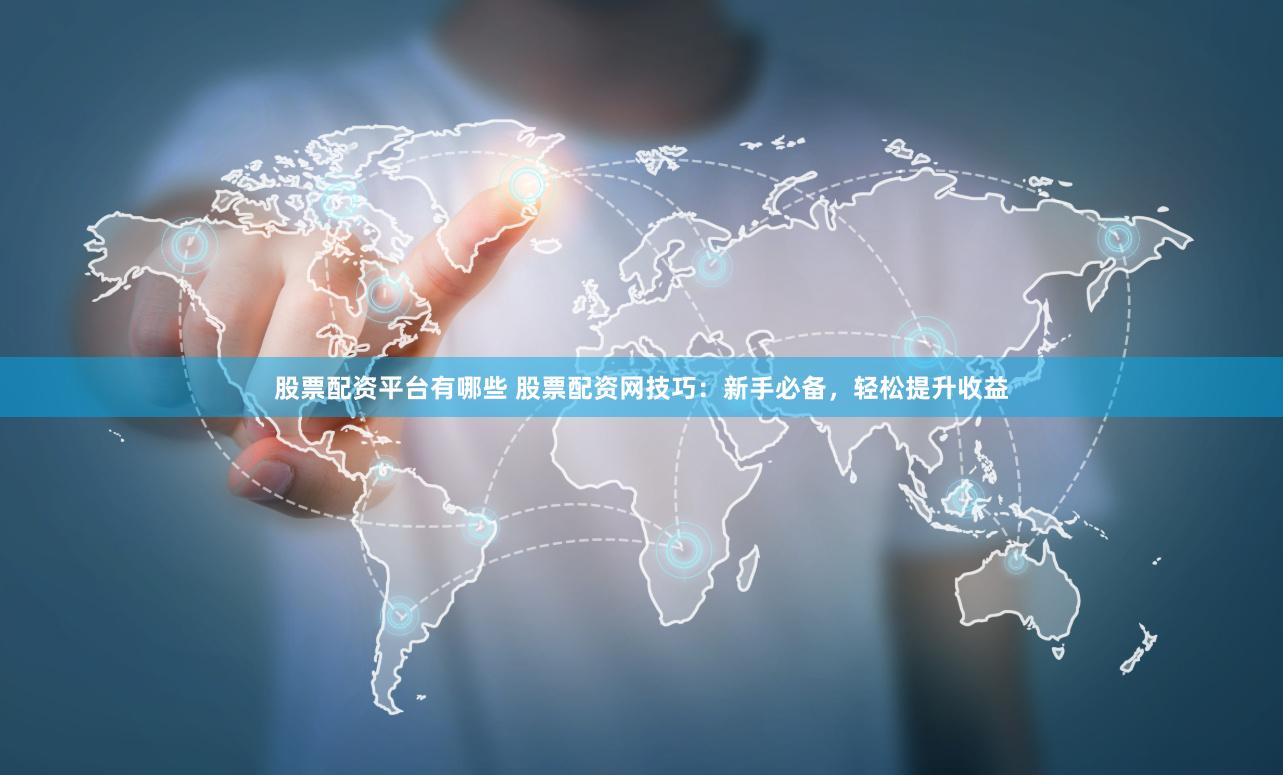 股票配资平台有哪些 股票配资网技巧：新手必备，轻松提升收益