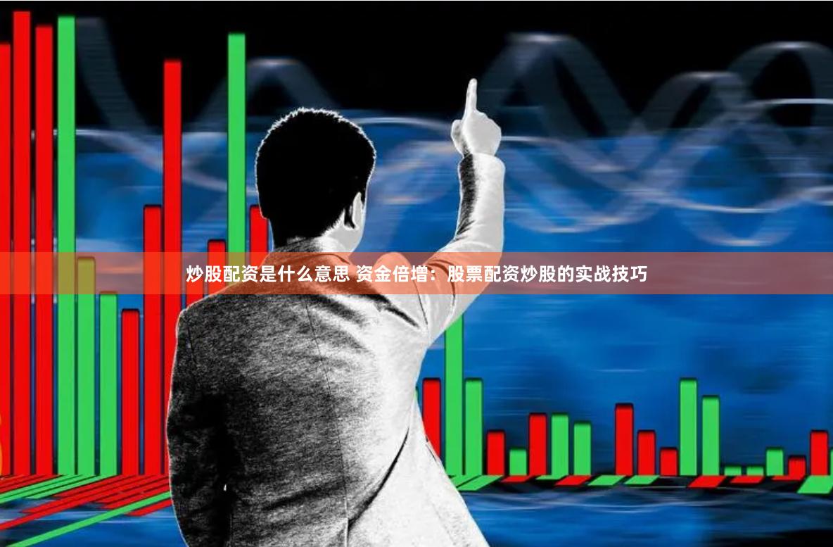 炒股配资是什么意思 资金倍增：股票配资炒股的实战技巧