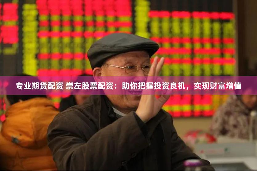 专业期货配资 崇左股票配资：助你把握投资良机，实现财富增值