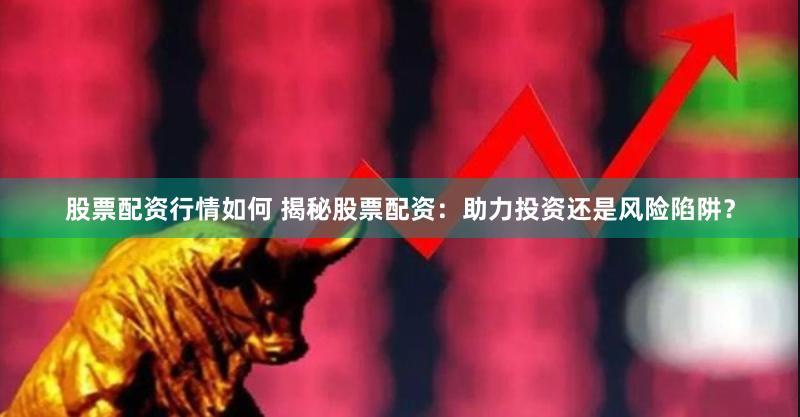 股票配资行情如何 揭秘股票配资：助力投资还是风险陷阱？