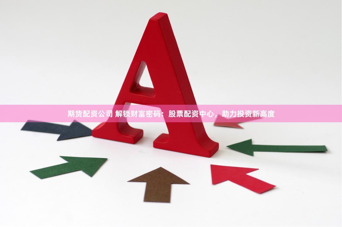 期货配资公司 解锁财富密码：股票配资中心，助力投资新高度