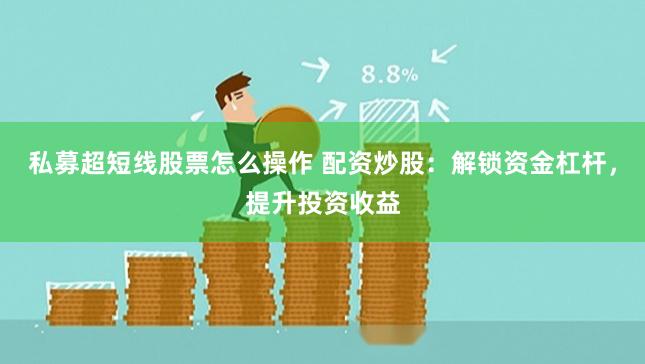 私募超短线股票怎么操作 配资炒股：解锁资金杠杆，提升投资收益
