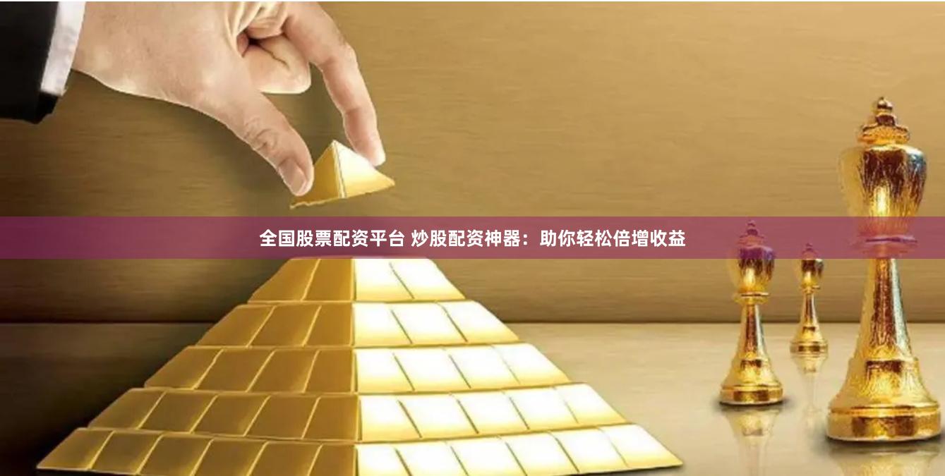 全国股票配资平台 炒股配资神器：助你轻松倍增收益
