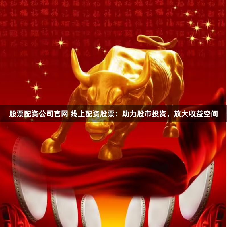 股票配资公司官网 线上配资股票：助力股市投资，放大收益空间