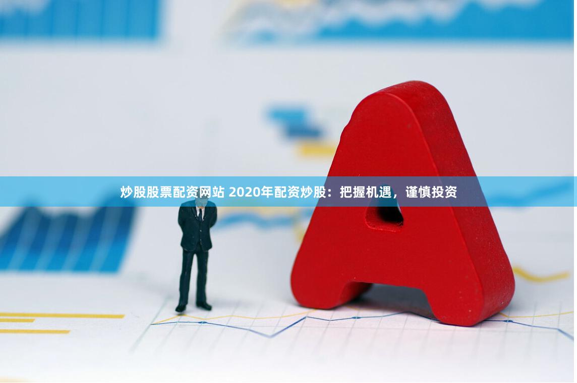 炒股股票配资网站 2020年配资炒股：把握机遇，谨慎投资