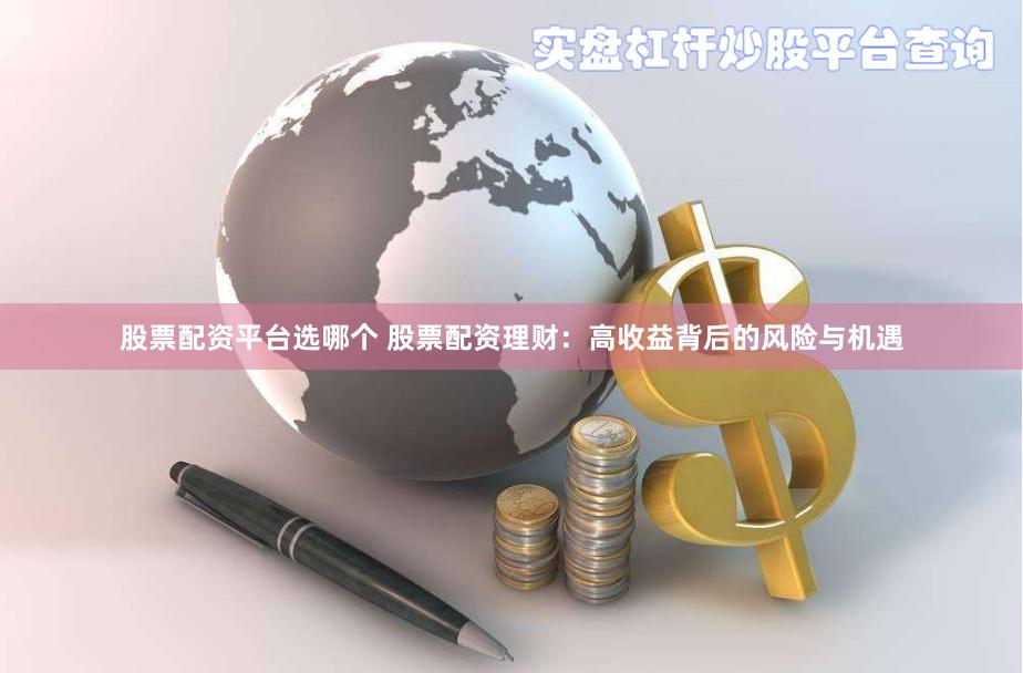 股票配资平台选哪个 股票配资理财：高收益背后的风险与机遇