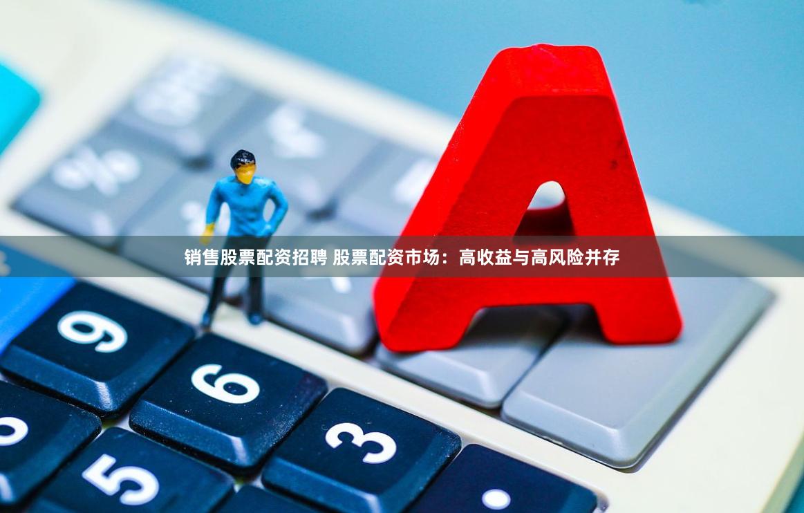 销售股票配资招聘 股票配资市场：高收益与高风险并存