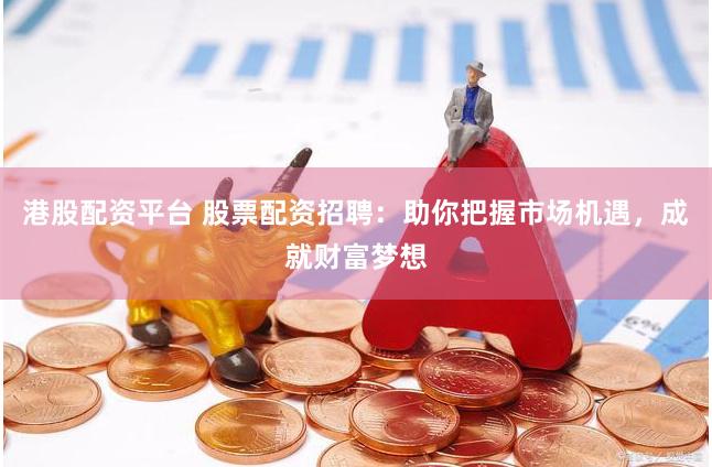 港股配资平台 股票配资招聘：助你把握市场机遇，成就财富梦想