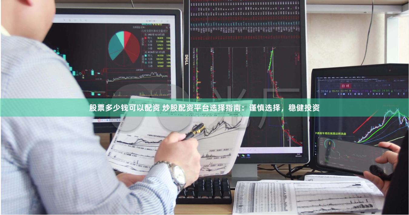 股票多少钱可以配资 炒股配资平台选择指南：谨慎选择，稳健投资