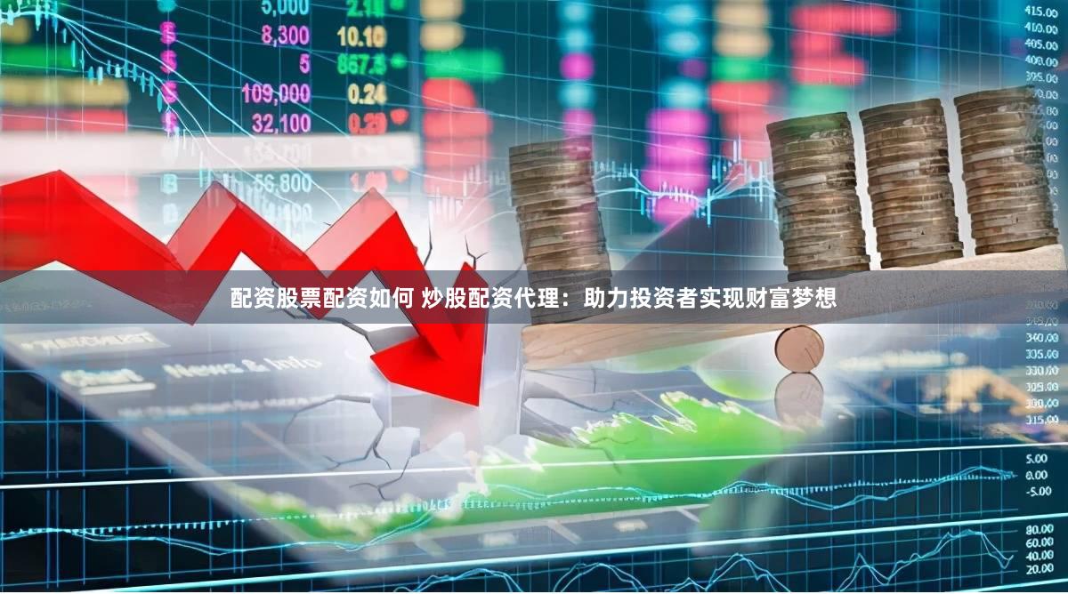 配资股票配资如何 炒股配资代理：助力投资者实现财富梦想