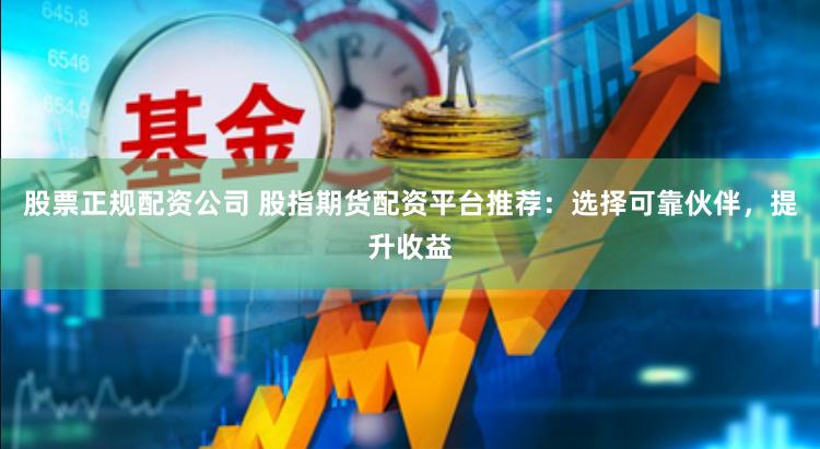 股票正规配资公司 股指期货配资平台推荐：选择可靠伙伴，提升收益
