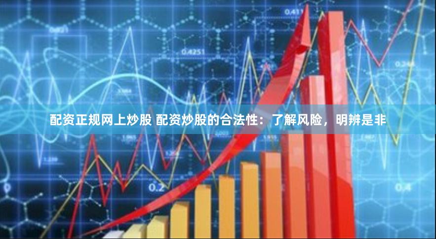 配资正规网上炒股 配资炒股的合法性：了解风险，明辨是非