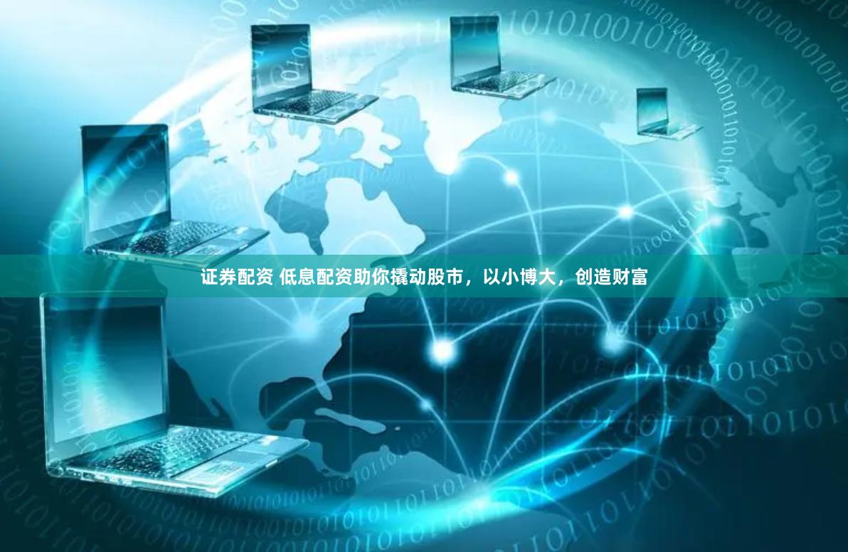 证券配资 低息配资助你撬动股市，以小博大，创造财富