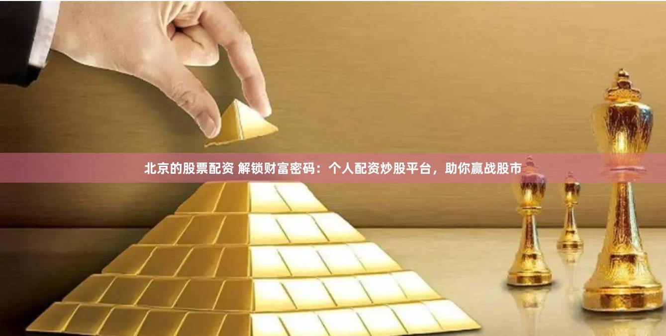 北京的股票配资 解锁财富密码：个人配资炒股平台，助你赢战股市