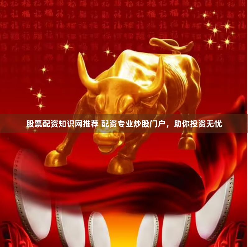 股票配资知识网推荐 配资专业炒股门户，助你投资无忧