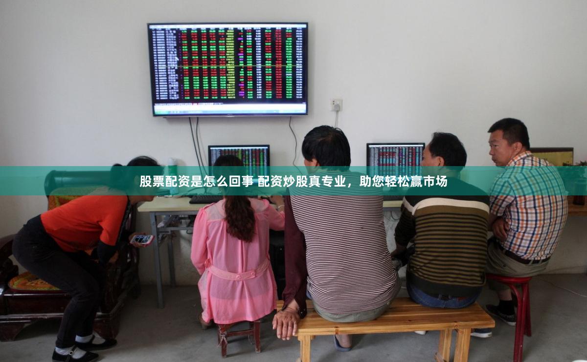 股票配资是怎么回事 配资炒股真专业，助您轻松赢市场