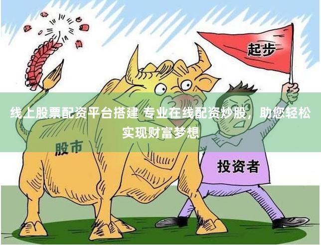 线上股票配资平台搭建 专业在线配资炒股，助您轻松实现财富梦想