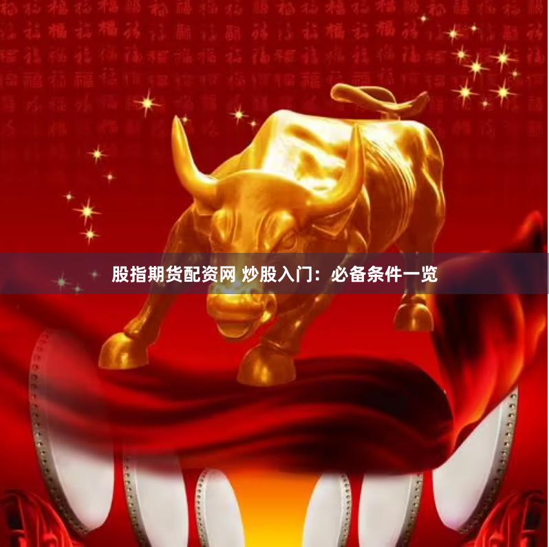 股指期货配资网 炒股入门：必备条件一览