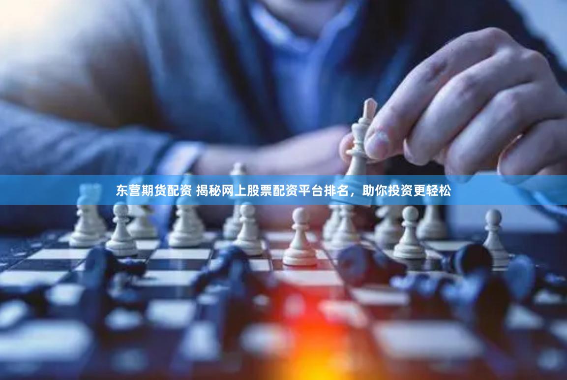 东营期货配资 揭秘网上股票配资平台排名，助你投资更轻松