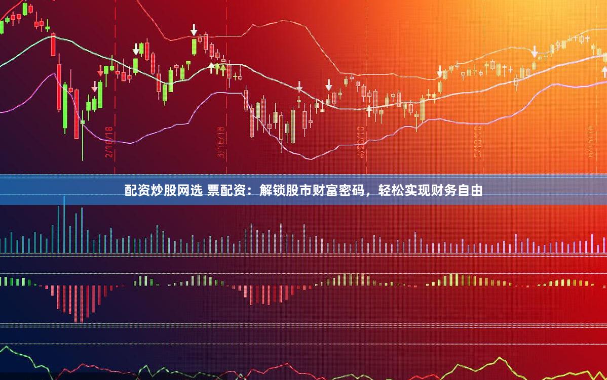 配资炒股网选 票配资：解锁股市财富密码，轻松实现财务自由