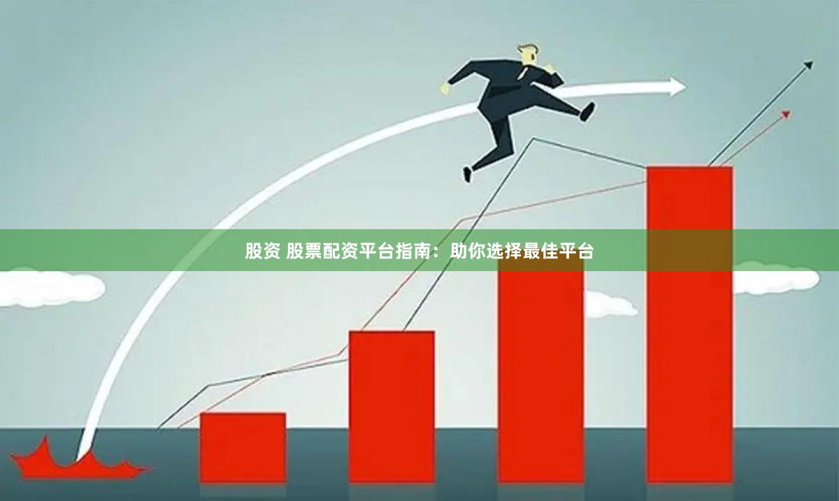 股资 股票配资平台指南：助你选择最佳平台