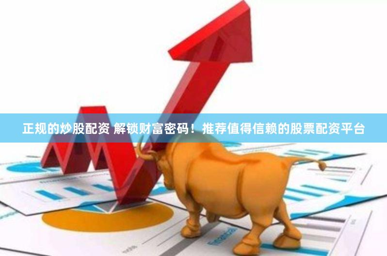 正规的炒股配资 解锁财富密码！推荐值得信赖的股票配资平台