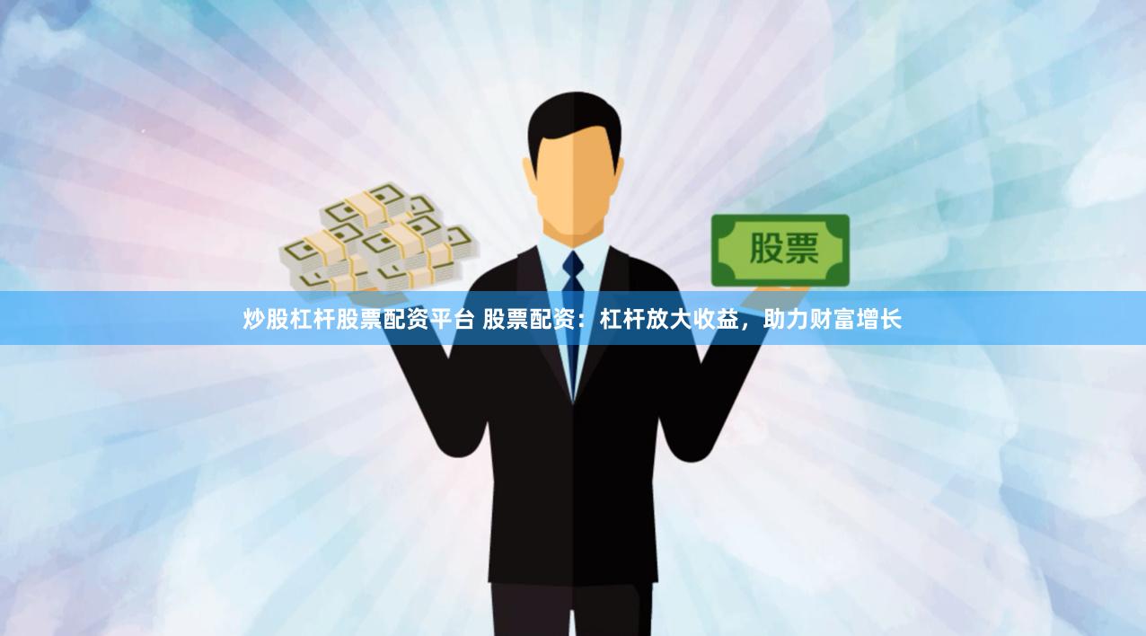 炒股杠杆股票配资平台 股票配资：杠杆放大收益，助力财富增长