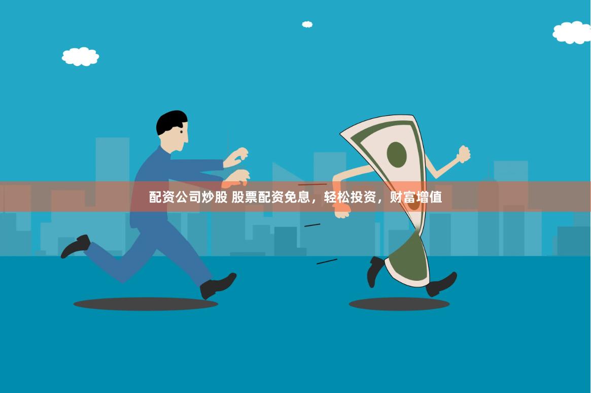 配资公司炒股 股票配资免息，轻松投资，财富增值