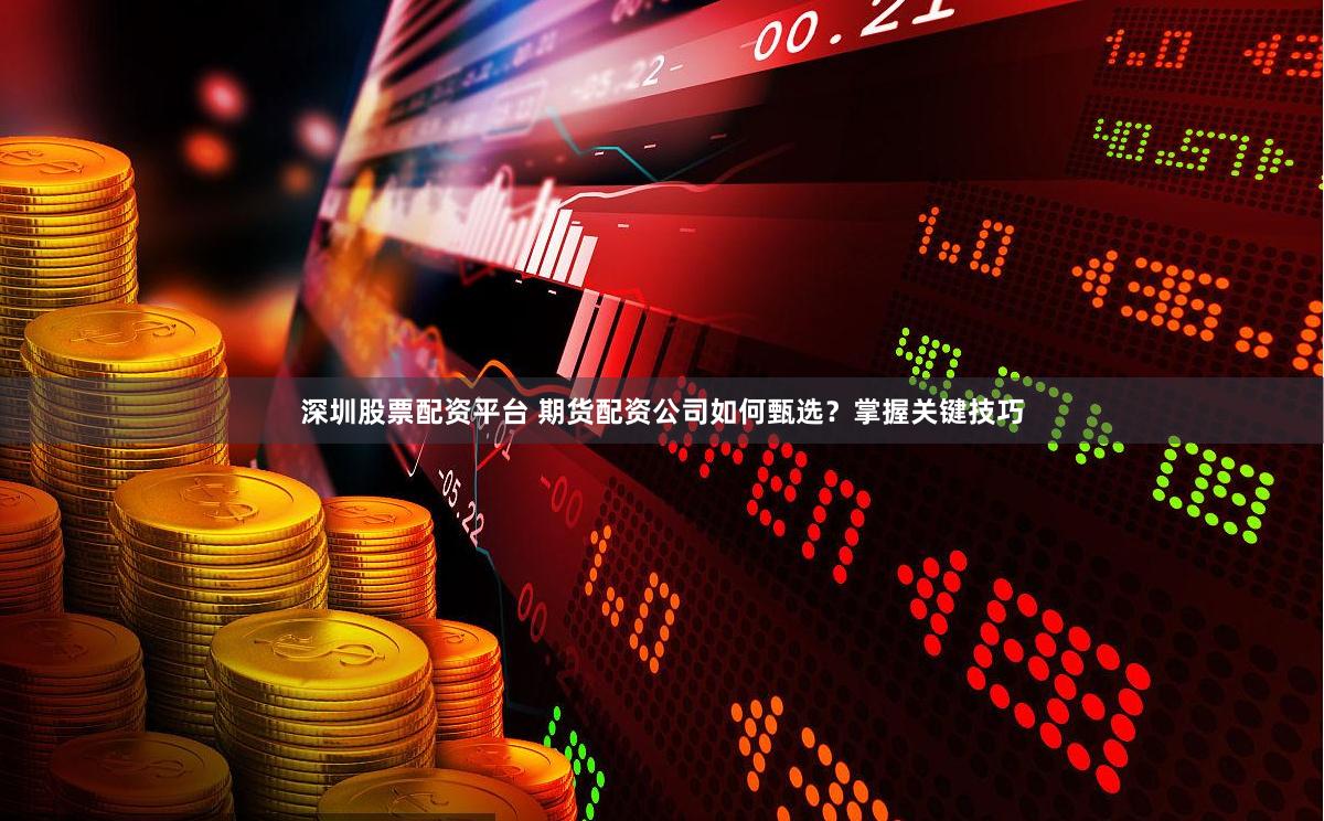 深圳股票配资平台 期货配资公司如何甄选？掌握关键技巧