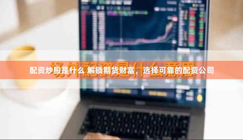 配资炒股是什么 解锁期货财富，选择可靠的配资公司