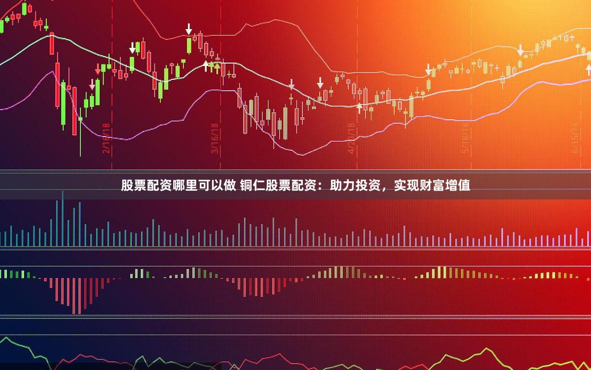 股票配资哪里可以做 铜仁股票配资：助力投资，实现财富增值